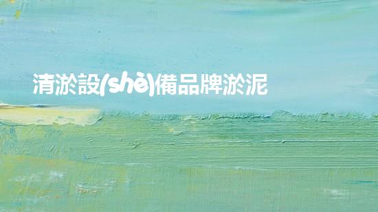 清淤設(shè)備品牌淤泥清理技巧揭秘：關(guān)鍵步驟和實用建議！
